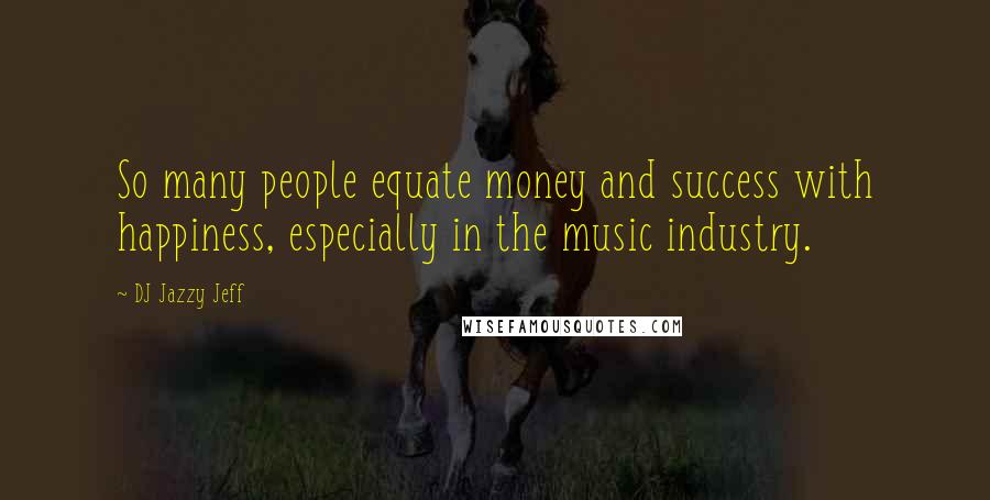 DJ Jazzy Jeff Quotes: So many people equate money and success with happiness, especially in the music industry.