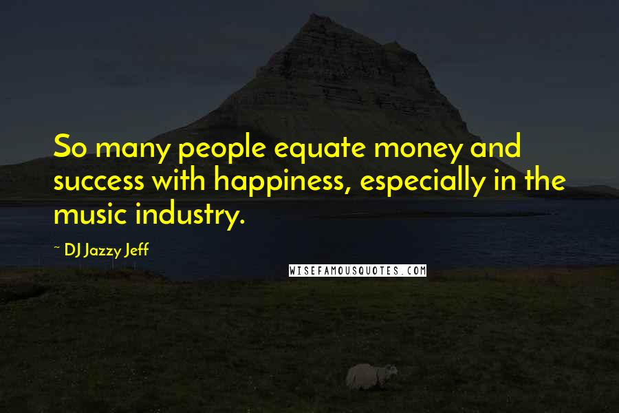 DJ Jazzy Jeff Quotes: So many people equate money and success with happiness, especially in the music industry.