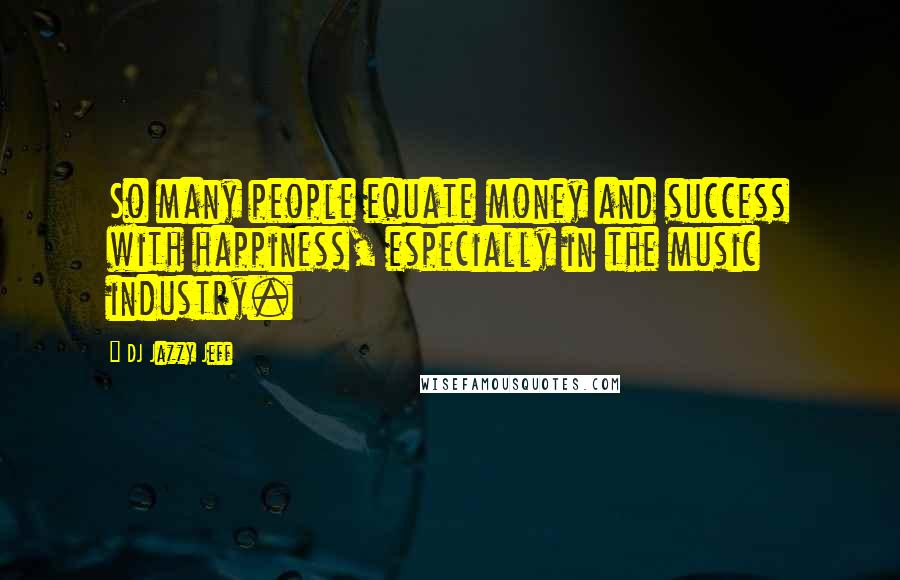 DJ Jazzy Jeff Quotes: So many people equate money and success with happiness, especially in the music industry.