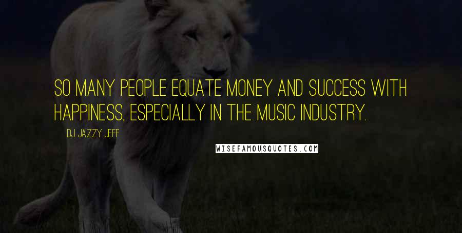 DJ Jazzy Jeff Quotes: So many people equate money and success with happiness, especially in the music industry.