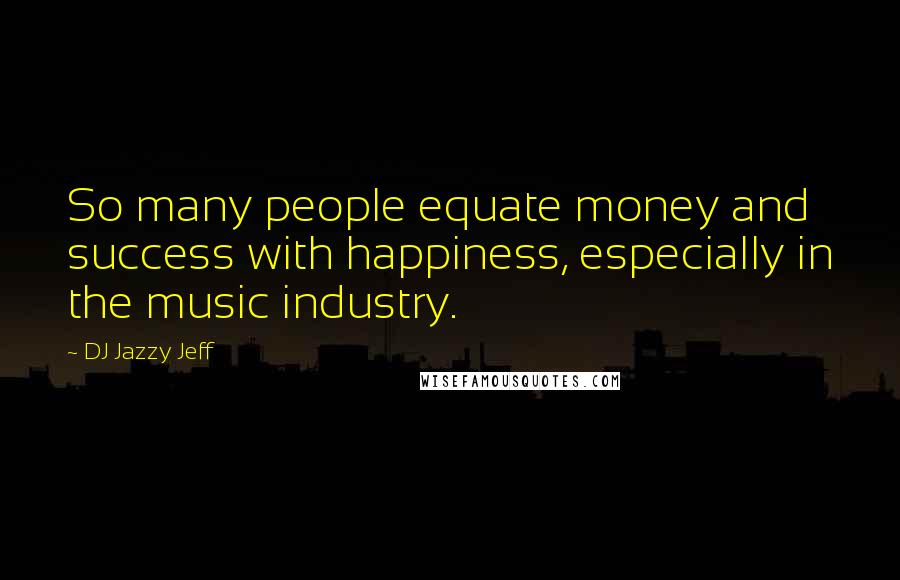 DJ Jazzy Jeff Quotes: So many people equate money and success with happiness, especially in the music industry.