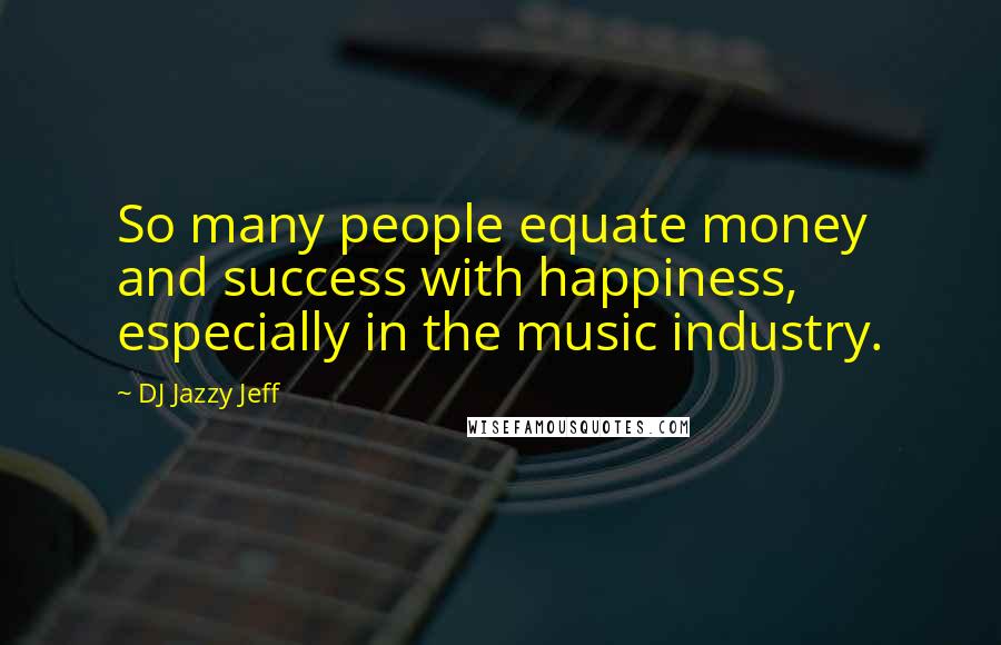 DJ Jazzy Jeff Quotes: So many people equate money and success with happiness, especially in the music industry.