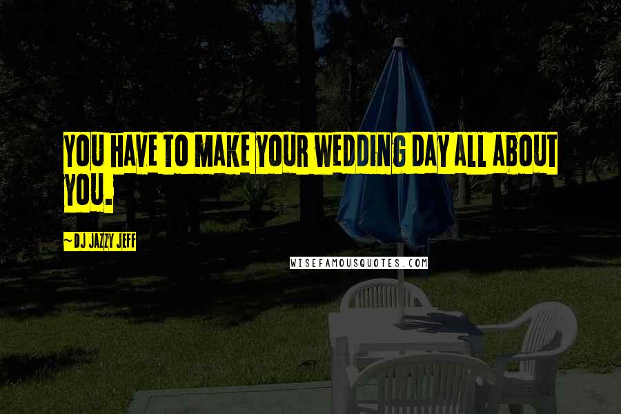 DJ Jazzy Jeff Quotes: You have to make your wedding day all about you.