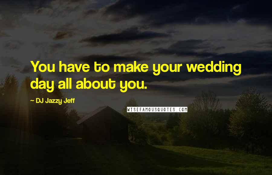 DJ Jazzy Jeff Quotes: You have to make your wedding day all about you.