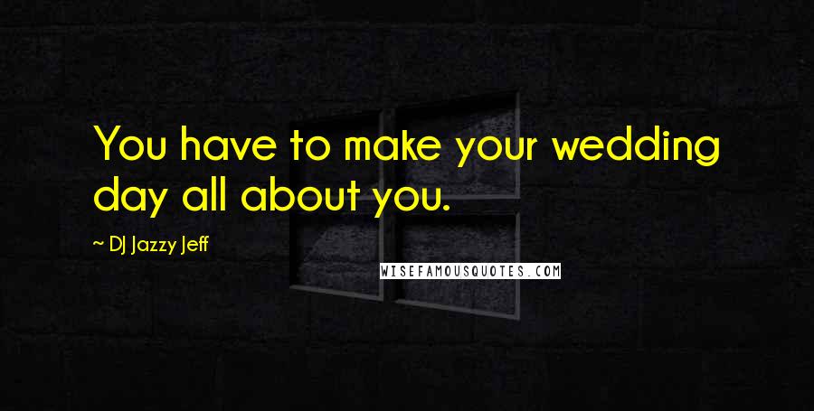 DJ Jazzy Jeff Quotes: You have to make your wedding day all about you.