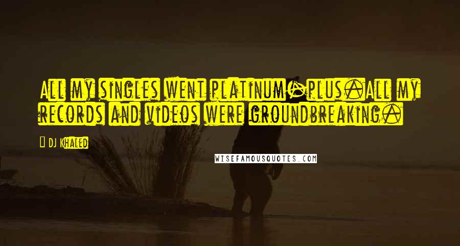 DJ Khaled Quotes: All my singles went platinum-plus.All my records and videos were groundbreaking.