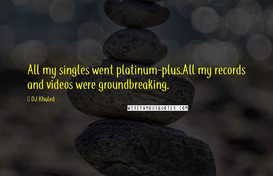 DJ Khaled Quotes: All my singles went platinum-plus.All my records and videos were groundbreaking.