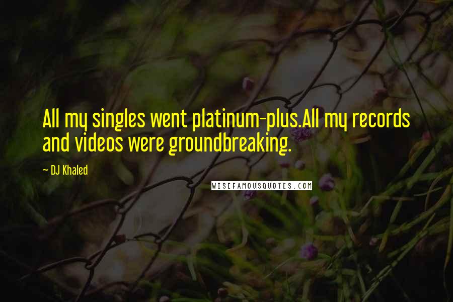 DJ Khaled Quotes: All my singles went platinum-plus.All my records and videos were groundbreaking.