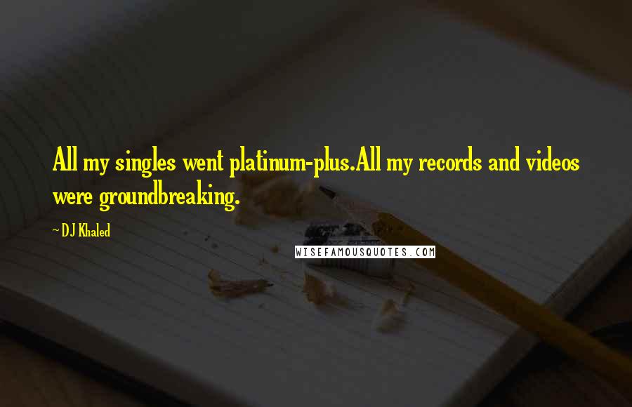 DJ Khaled Quotes: All my singles went platinum-plus.All my records and videos were groundbreaking.