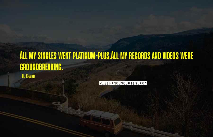 DJ Khaled Quotes: All my singles went platinum-plus.All my records and videos were groundbreaking.