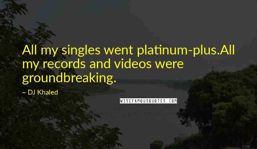 DJ Khaled Quotes: All my singles went platinum-plus.All my records and videos were groundbreaking.