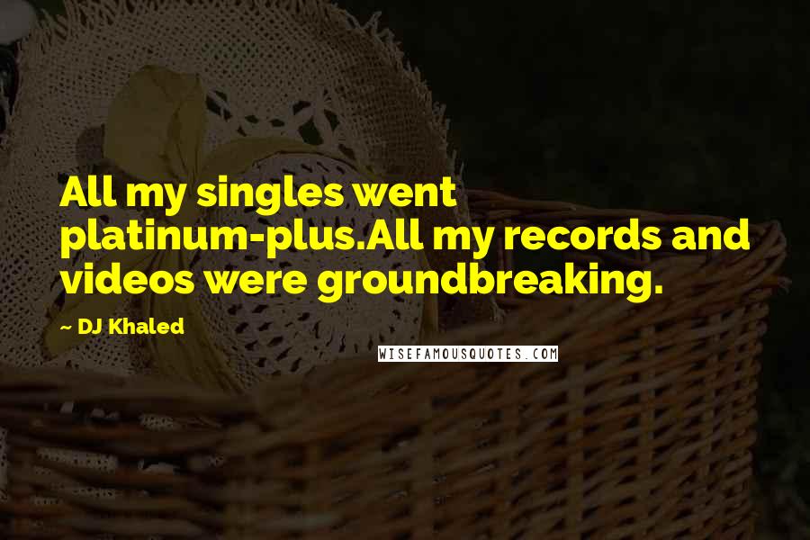 DJ Khaled Quotes: All my singles went platinum-plus.All my records and videos were groundbreaking.