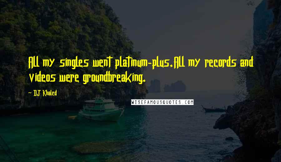 DJ Khaled Quotes: All my singles went platinum-plus.All my records and videos were groundbreaking.