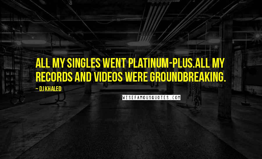 DJ Khaled Quotes: All my singles went platinum-plus.All my records and videos were groundbreaking.