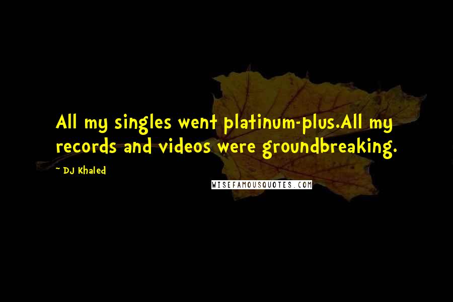 DJ Khaled Quotes: All my singles went platinum-plus.All my records and videos were groundbreaking.