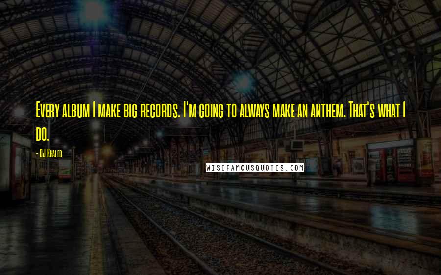 DJ Khaled Quotes: Every album I make big records. I'm going to always make an anthem. That's what I do.