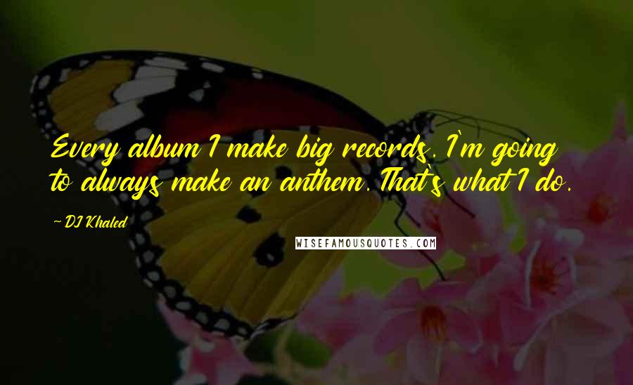 DJ Khaled Quotes: Every album I make big records. I'm going to always make an anthem. That's what I do.