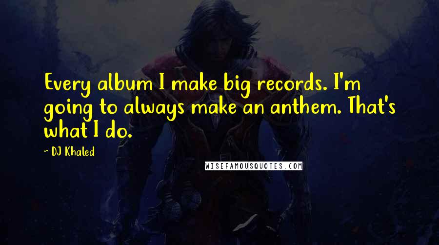 DJ Khaled Quotes: Every album I make big records. I'm going to always make an anthem. That's what I do.