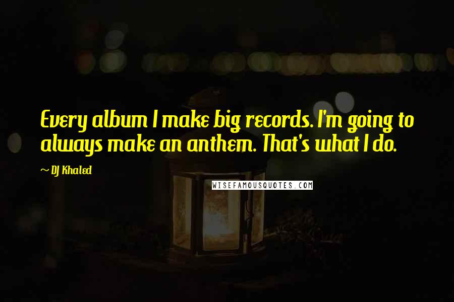 DJ Khaled Quotes: Every album I make big records. I'm going to always make an anthem. That's what I do.