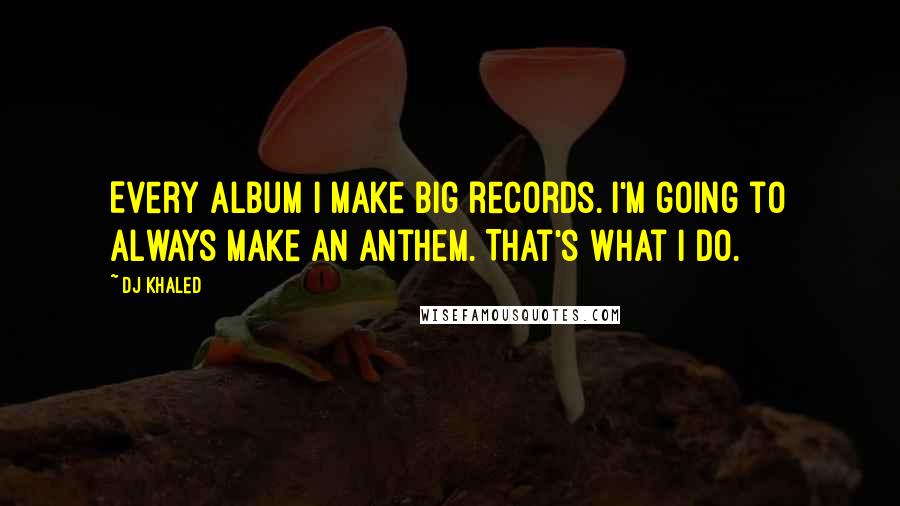 DJ Khaled Quotes: Every album I make big records. I'm going to always make an anthem. That's what I do.