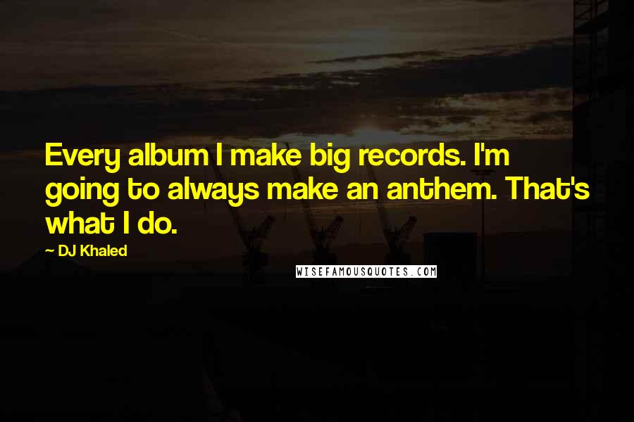 DJ Khaled Quotes: Every album I make big records. I'm going to always make an anthem. That's what I do.