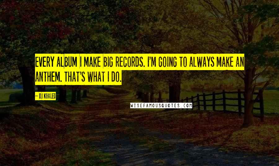 DJ Khaled Quotes: Every album I make big records. I'm going to always make an anthem. That's what I do.