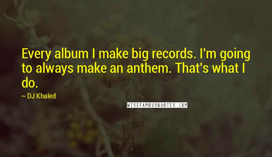 DJ Khaled Quotes: Every album I make big records. I'm going to always make an anthem. That's what I do.