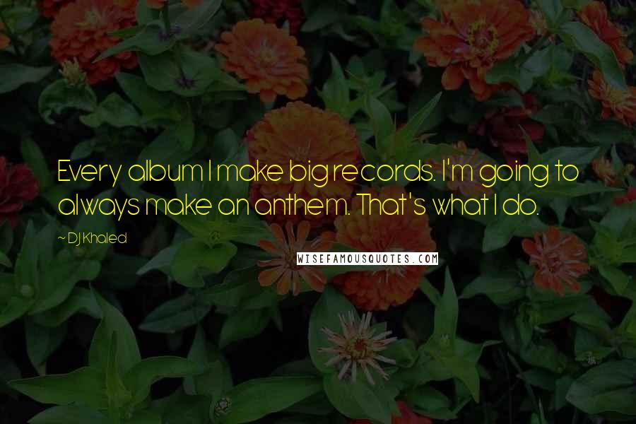 DJ Khaled Quotes: Every album I make big records. I'm going to always make an anthem. That's what I do.
