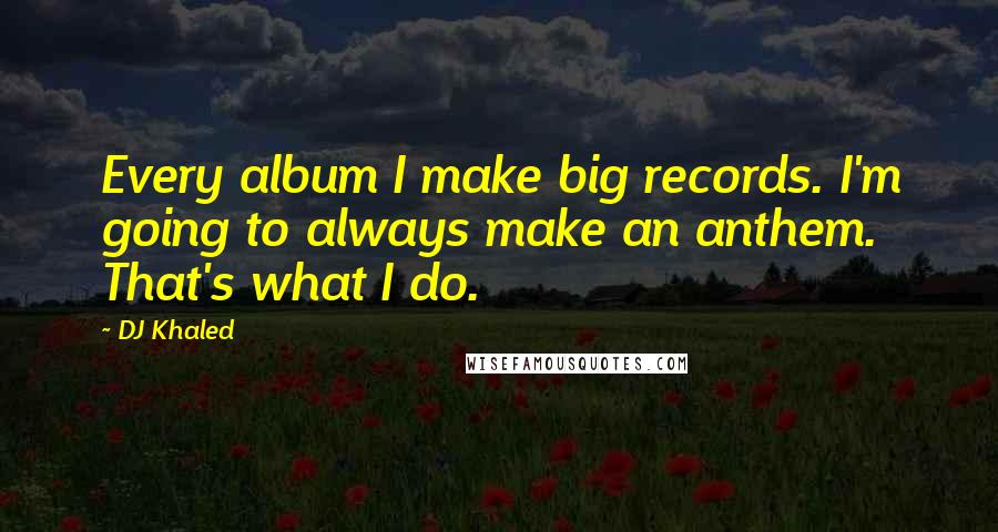 DJ Khaled Quotes: Every album I make big records. I'm going to always make an anthem. That's what I do.
