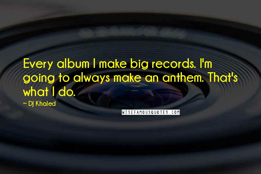 DJ Khaled Quotes: Every album I make big records. I'm going to always make an anthem. That's what I do.