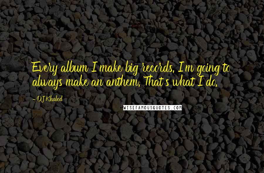 DJ Khaled Quotes: Every album I make big records. I'm going to always make an anthem. That's what I do.
