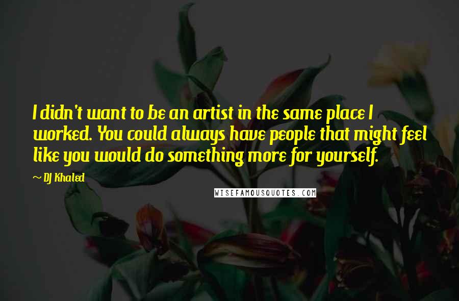 DJ Khaled Quotes: I didn't want to be an artist in the same place I worked. You could always have people that might feel like you would do something more for yourself.