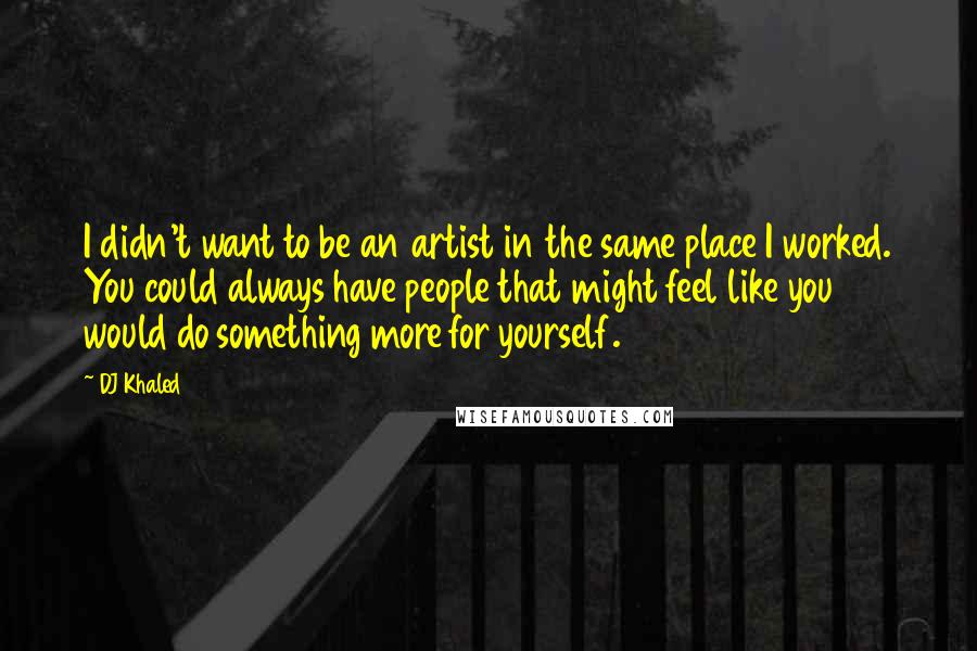 DJ Khaled Quotes: I didn't want to be an artist in the same place I worked. You could always have people that might feel like you would do something more for yourself.