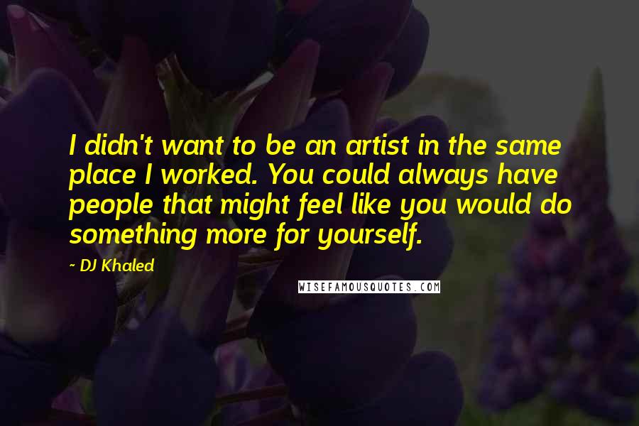 DJ Khaled Quotes: I didn't want to be an artist in the same place I worked. You could always have people that might feel like you would do something more for yourself.