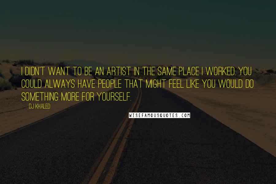 DJ Khaled Quotes: I didn't want to be an artist in the same place I worked. You could always have people that might feel like you would do something more for yourself.