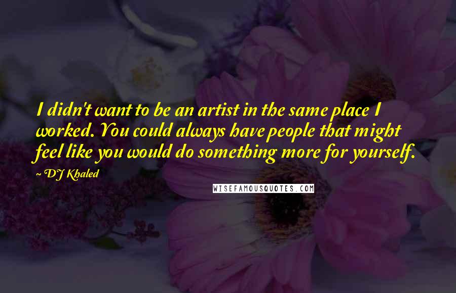 DJ Khaled Quotes: I didn't want to be an artist in the same place I worked. You could always have people that might feel like you would do something more for yourself.