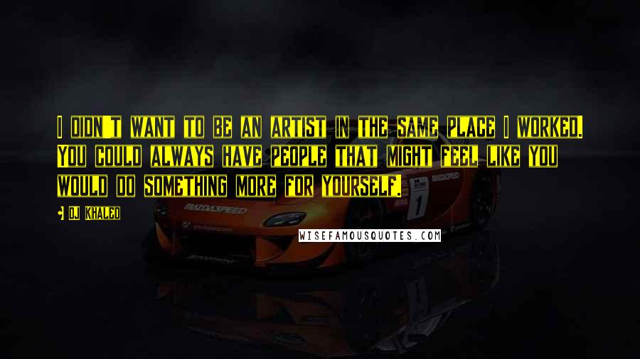 DJ Khaled Quotes: I didn't want to be an artist in the same place I worked. You could always have people that might feel like you would do something more for yourself.
