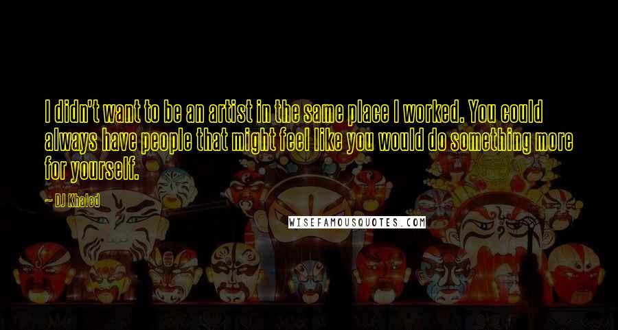 DJ Khaled Quotes: I didn't want to be an artist in the same place I worked. You could always have people that might feel like you would do something more for yourself.