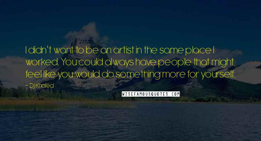 DJ Khaled Quotes: I didn't want to be an artist in the same place I worked. You could always have people that might feel like you would do something more for yourself.