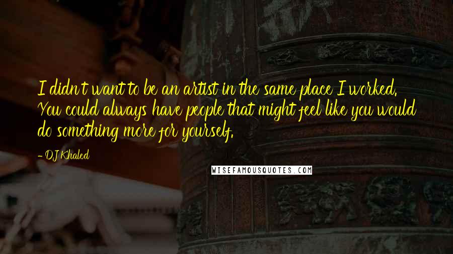 DJ Khaled Quotes: I didn't want to be an artist in the same place I worked. You could always have people that might feel like you would do something more for yourself.