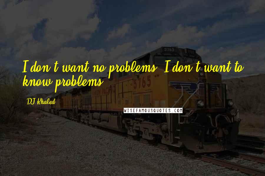 DJ Khaled Quotes: I don't want no problems. I don't want to know problems.