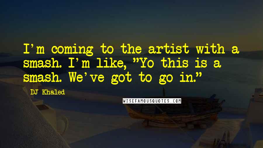 DJ Khaled Quotes: I'm coming to the artist with a smash. I'm like, "Yo this is a smash. We've got to go in."