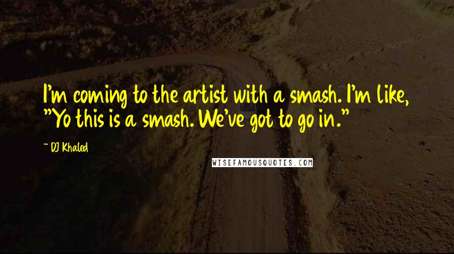 DJ Khaled Quotes: I'm coming to the artist with a smash. I'm like, "Yo this is a smash. We've got to go in."