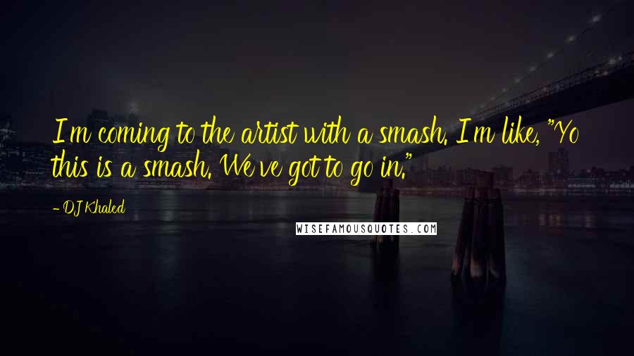 DJ Khaled Quotes: I'm coming to the artist with a smash. I'm like, "Yo this is a smash. We've got to go in."