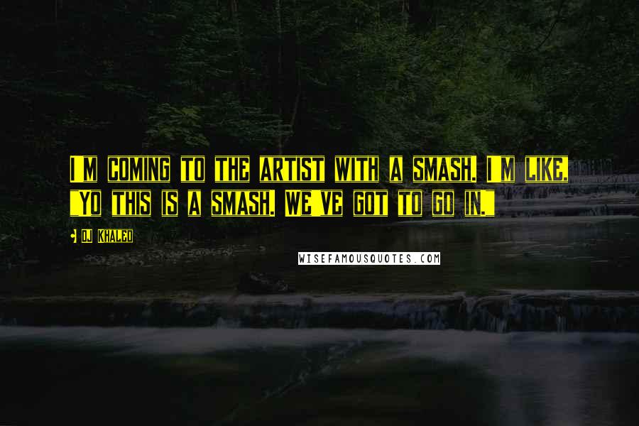 DJ Khaled Quotes: I'm coming to the artist with a smash. I'm like, "Yo this is a smash. We've got to go in."