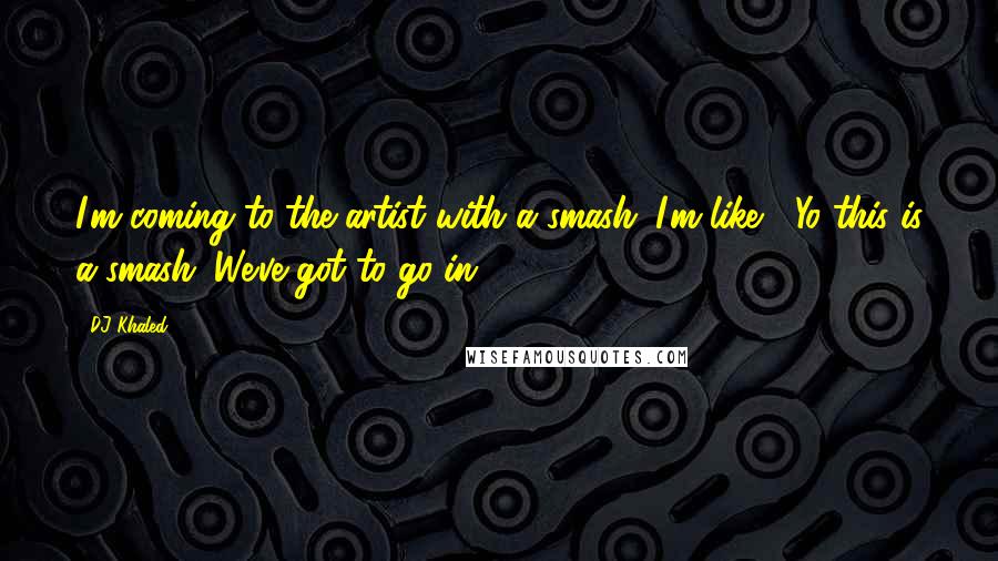 DJ Khaled Quotes: I'm coming to the artist with a smash. I'm like, "Yo this is a smash. We've got to go in."