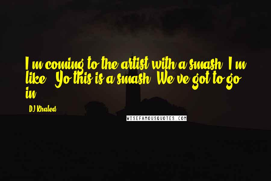 DJ Khaled Quotes: I'm coming to the artist with a smash. I'm like, "Yo this is a smash. We've got to go in."