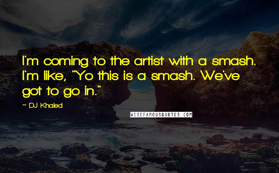 DJ Khaled Quotes: I'm coming to the artist with a smash. I'm like, "Yo this is a smash. We've got to go in."