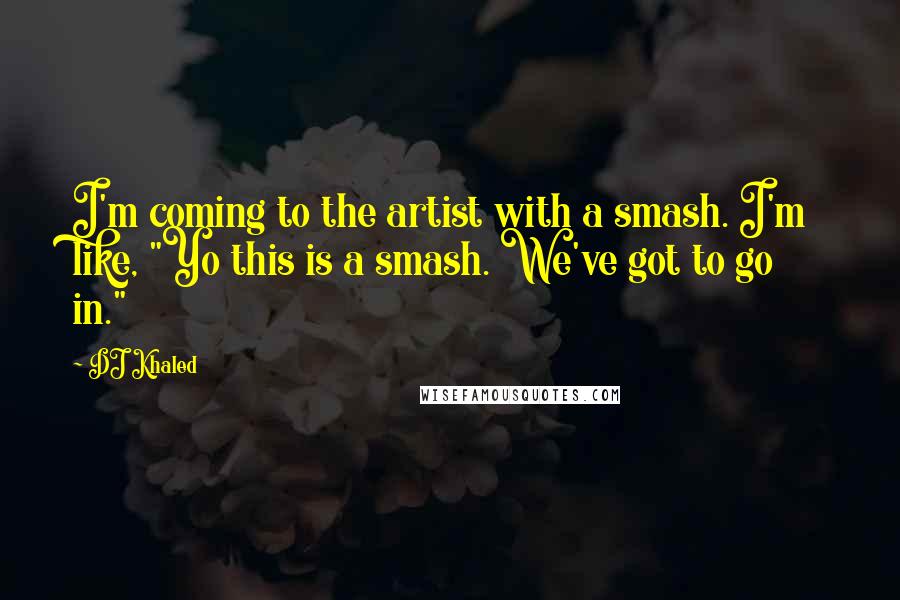 DJ Khaled Quotes: I'm coming to the artist with a smash. I'm like, "Yo this is a smash. We've got to go in."