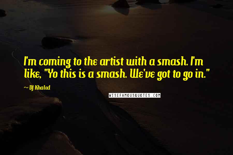 DJ Khaled Quotes: I'm coming to the artist with a smash. I'm like, "Yo this is a smash. We've got to go in."